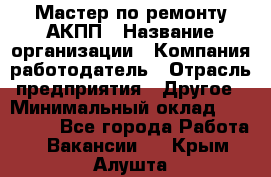 Мастер по ремонту АКПП › Название организации ­ Компания-работодатель › Отрасль предприятия ­ Другое › Минимальный оклад ­ 120 000 - Все города Работа » Вакансии   . Крым,Алушта